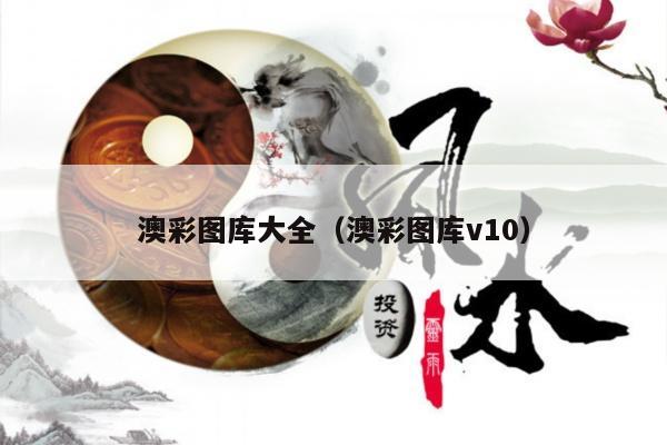 澳彩图库大全（澳彩图库v10）